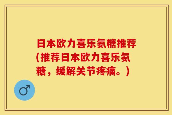日本欧力喜乐氨糖推荐(推荐日本欧力喜乐氨糖,缓解关节。) 日本欧力喜乐氨糖推荐(推荐日本欧力喜乐氨糖,缓解关节。)