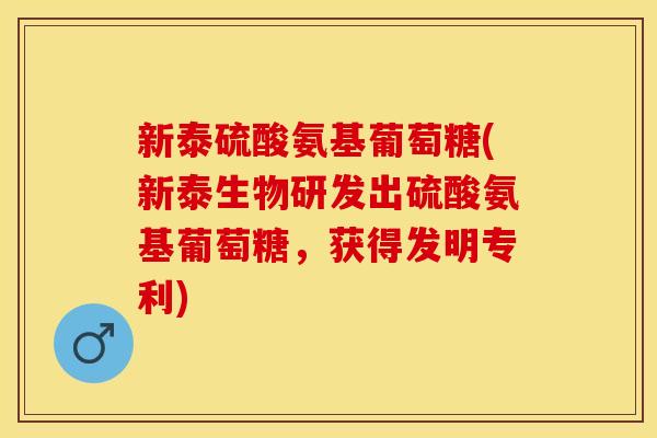 新泰硫酸氨基葡萄糖(新泰生物研发出硫酸氨基葡萄糖，获得发明专利)