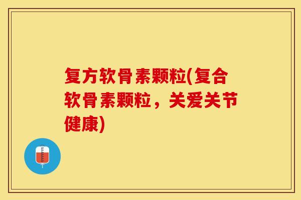 复方软骨素颗粒(复合软骨素颗粒,关爱关节健康) 复方软骨素颗粒(复合软骨素颗粒,关爱关节健康)