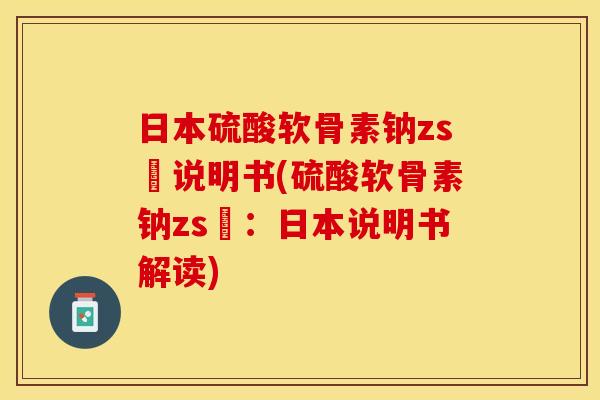 日本硫酸软骨素钠zs錠说明书(硫酸软骨素钠zs錠：日本说明书解读)