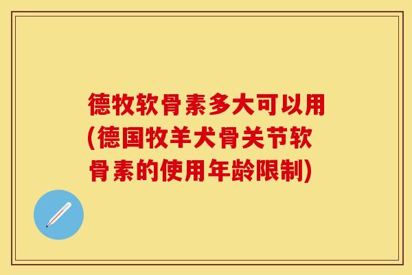 德牧软骨素多大可以用(德国牧羊犬骨关节软骨素的使用年龄限制)