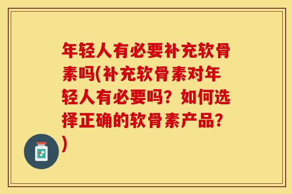 年轻人有必要补充软骨素吗(补充软骨素对年轻人有必要吗？如何选择正确的软骨素产品？)