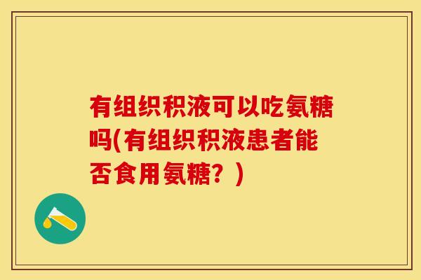 有组织积液可以吃氨糖吗(有组织积液患者能否食用氨糖？)