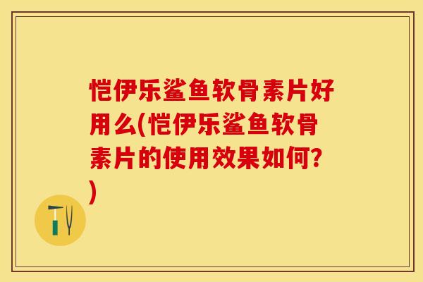 恺伊乐鲨鱼软骨素片好用么(恺伊乐鲨鱼软骨素片的使用效果如何？)