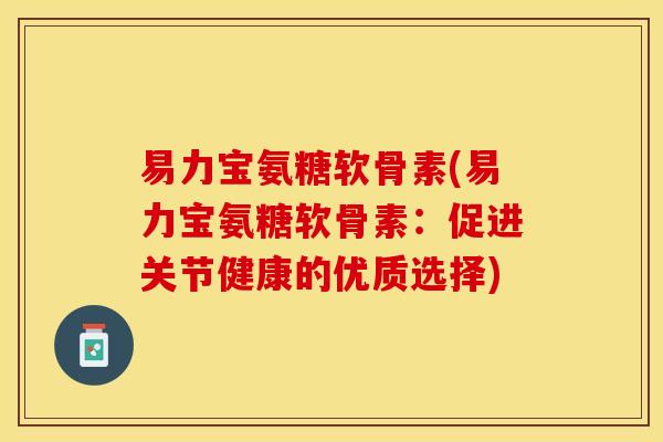 易力宝氨糖软骨素(易力宝氨糖软骨素：促进关节健康的优质选择)