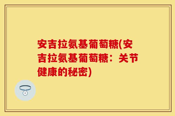 安吉拉氨基葡萄糖(安吉拉氨基葡萄糖:关节健康的秘密) 安吉拉氨基葡萄糖(安吉拉氨基葡萄糖:关节健康的秘密)