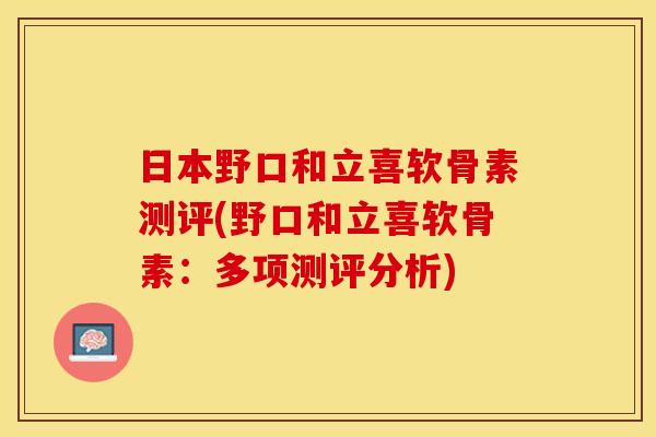 日本野口和立喜软骨素测评(野口和立喜软骨素：多项测评分析)