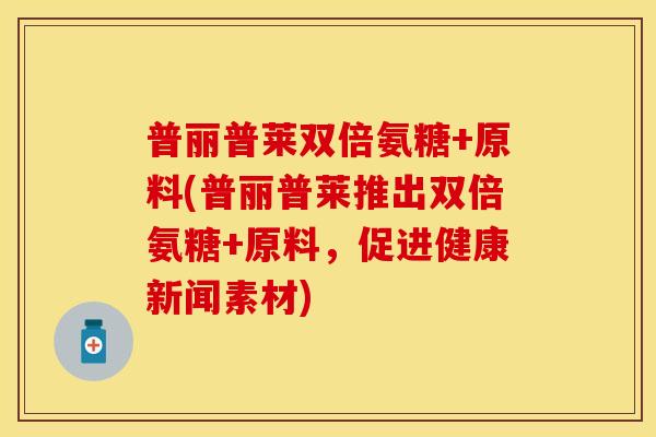 普丽普莱双倍氨糖+原料(普丽普莱推出双倍氨糖+原料，促进健康新闻素材)