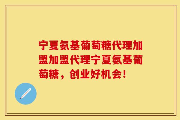 宁夏氨基葡萄糖代理加盟加盟代理宁夏氨基葡萄糖，创业好机会！