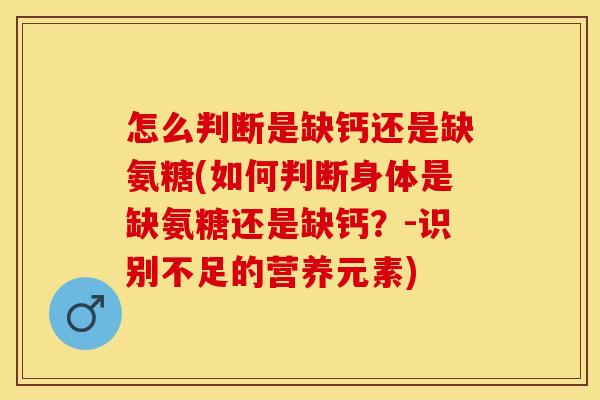 怎么判断是缺钙还是缺氨糖(如何判断身体是缺氨糖还是缺钙？-识别不足的营养元素)