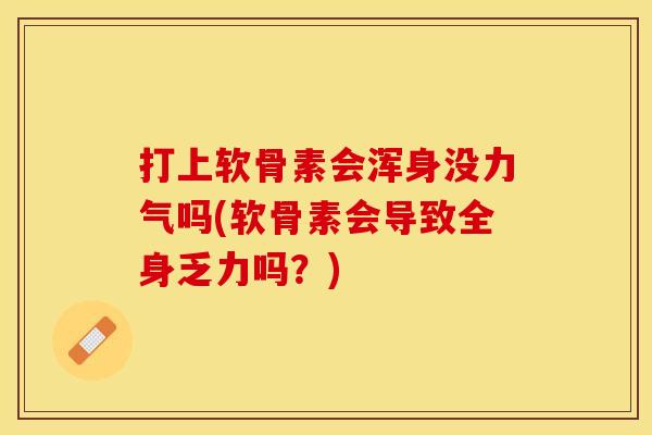 打上软骨素会浑身没力气吗(软骨素会导致全身乏力吗？)