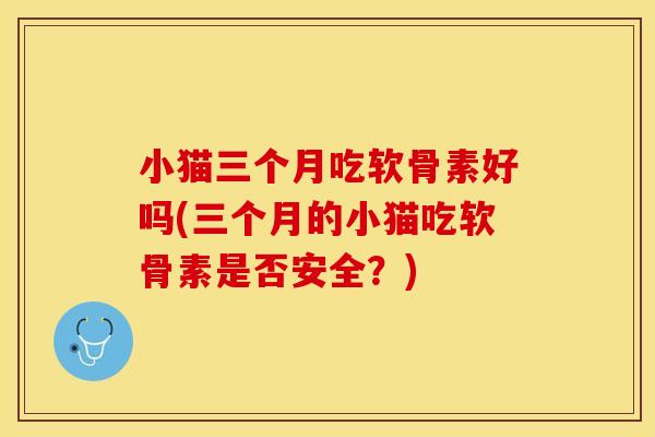 小猫三个月吃软骨素好吗(三个月的小猫吃软骨素是否安全？)