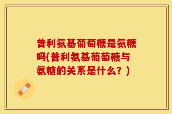 普利氨基葡萄糖是氨糖吗(普利氨基葡萄糖与氨糖的关系是什么?) 普利氨基葡萄糖是氨糖吗(普利氨基葡萄糖与氨糖的关系是什么?)