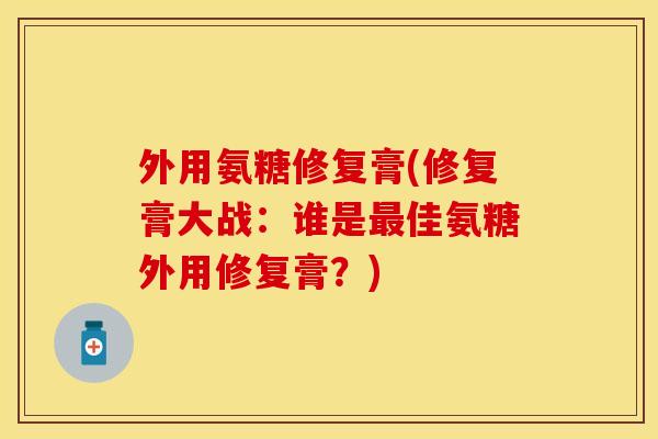 外用氨糖修复膏(修复膏大战:谁是佳氨糖外用修复膏?) 外用氨糖修复膏(修复膏大战:谁是佳氨糖外用修复膏?)