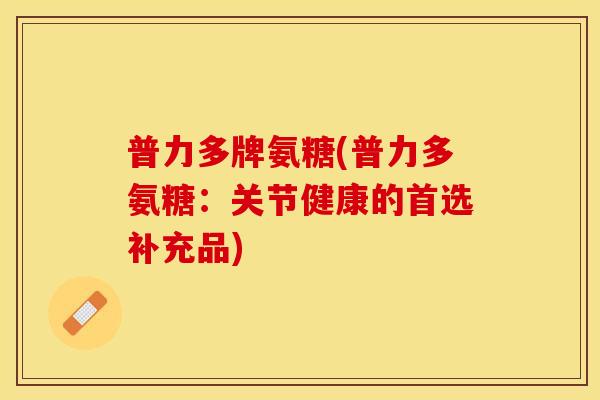 普力多牌氨糖(普力多氨糖：关节健康的首选补充品)