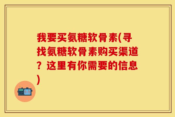 我要买氨糖软骨素(寻找氨糖软骨素购买渠道？这里有你需要的信息)