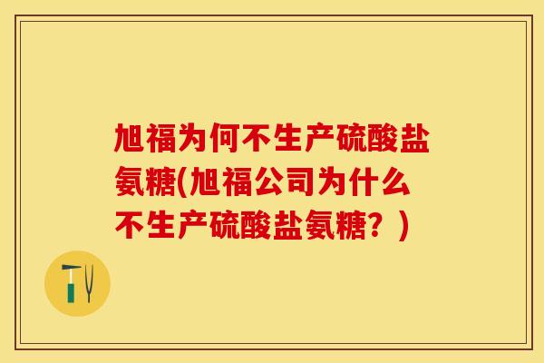 旭福为何不生产硫酸盐氨糖(旭福公司为什么不生产硫酸盐氨糖？)