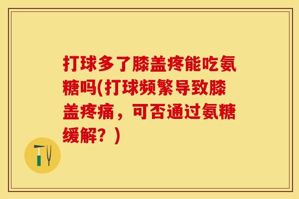 打球多了膝盖疼能吃氨糖吗(打球频繁导致膝盖疼痛，可否通过氨糖缓解？)