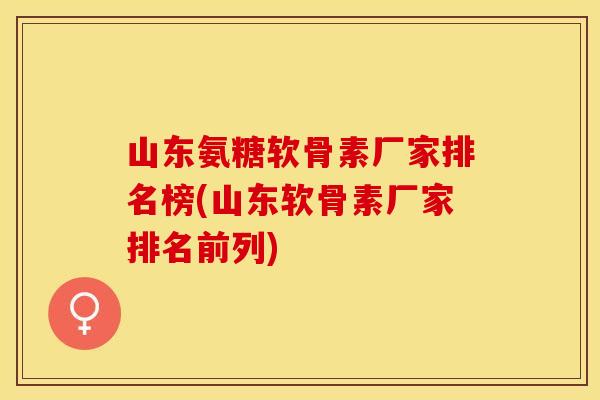 山东氨糖软骨素厂家排名榜(山东软骨素厂家排名前列)