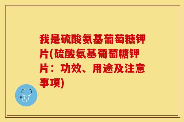 我是硫酸氨基葡萄糖钾片(硫酸氨基葡萄糖钾片：功效、用途及注意事项)
