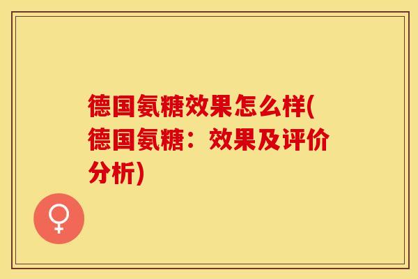 德国氨糖效果怎么样(德国氨糖：效果及评价分析)