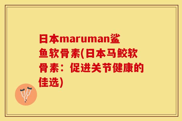 日本maruman鲨鱼软骨素(日本马鲛软骨素：促进关节健康的佳选)
