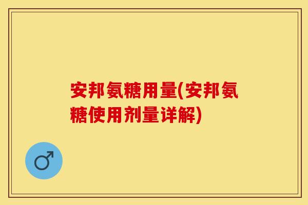 安邦氨糖用量(安邦氨糖使用剂量详解) 安邦氨糖用量(安邦氨糖使用剂量详解)