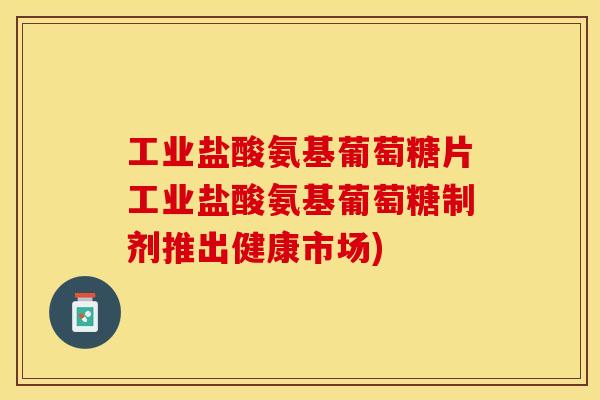 工业盐酸氨基葡萄糖片工业盐酸氨基葡萄糖制剂推出健康市场) 工业盐酸氨基葡萄糖片工业盐酸氨基葡萄糖制剂推出健康市场)