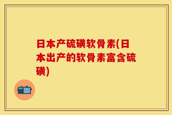 日本产硫磺软骨素(日本出产的软骨素富含硫磺)