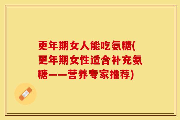 女人能吃氨糖(女性适合补充氨糖——营养专家推荐) 女人能吃氨糖(女性适合补充氨糖——营养专家推荐)