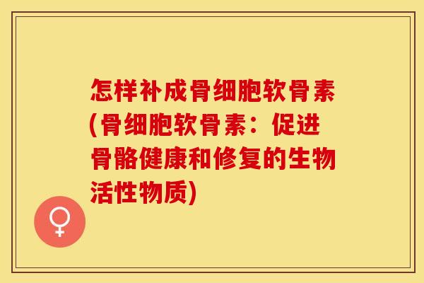 怎样补成骨细胞软骨素(骨细胞软骨素：促进骨骼健康和修复的生物活性物质)