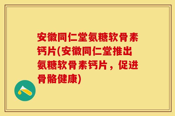 安徽同仁堂氨糖软骨素钙片(安徽同仁堂推出氨糖软骨素钙片，促进骨骼健康)