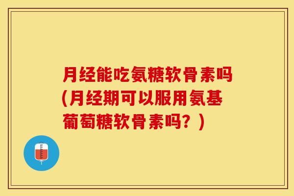 月经能吃氨糖软骨素吗(月经期可以服用氨基葡萄糖软骨素吗？)