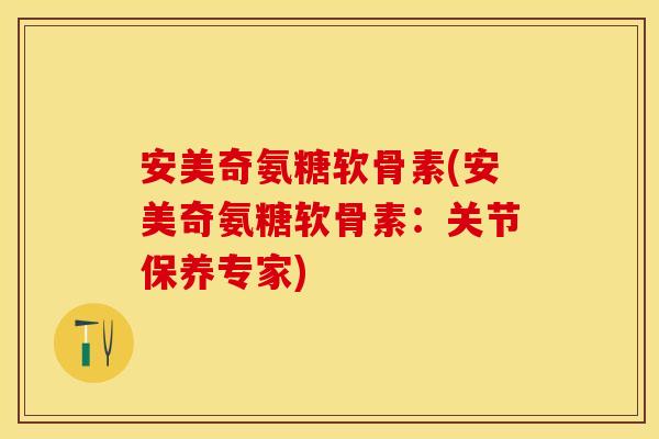 安美奇氨糖软骨素(安美奇氨糖软骨素：关节保养专家)
