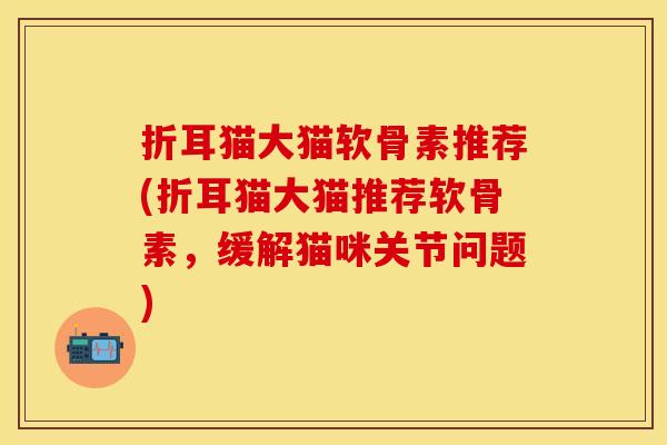 折耳猫大猫软骨素推荐(折耳猫大猫推荐软骨素，缓解猫咪关节问题)