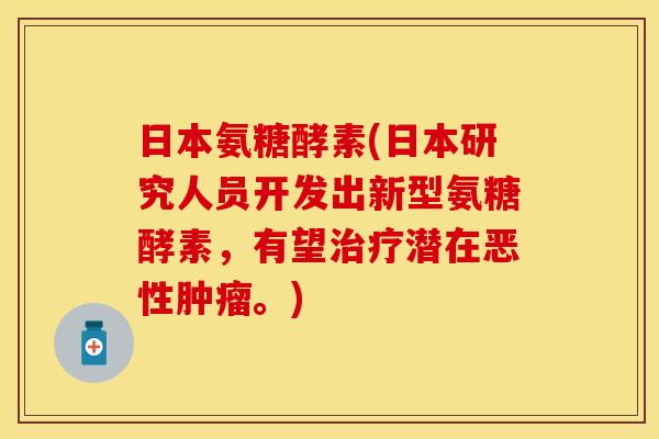 日本氨糖酵素(日本研究人员开发出新型氨糖酵素，有望治疗潜在恶性肿瘤。)