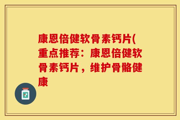 康恩倍健软骨素钙片(重点推荐：康恩倍健软骨素钙片，维护骨骼健康