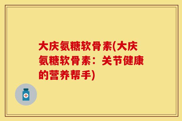 大庆氨糖软骨素(大庆氨糖软骨素:关节健康的营养帮手) 大庆氨糖软骨素(大庆氨糖软骨素:关节健康的营养帮手)