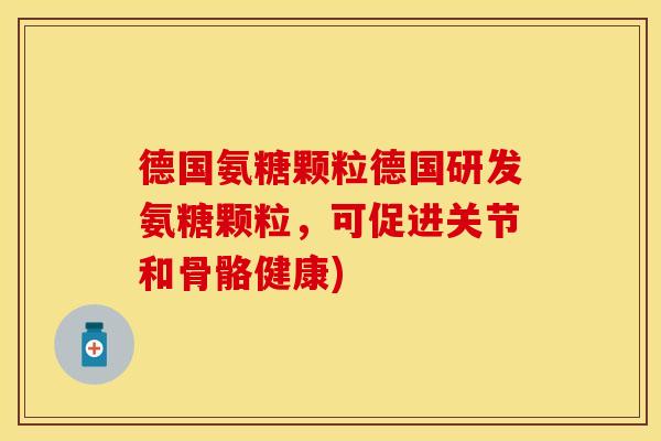 德国氨糖颗粒德国研发氨糖颗粒，可促进关节和骨骼健康)