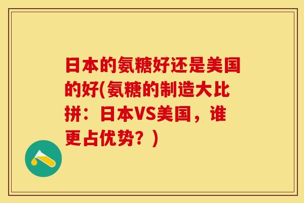 日本的氨糖好还是美国的好(氨糖的制造大比拼：日本VS美国，谁更占优势？)