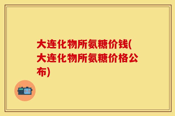 大连化物所氨糖价钱(大连化物所氨糖价格公布) 大连化物所氨糖价钱(大连化物所氨糖价格公布)