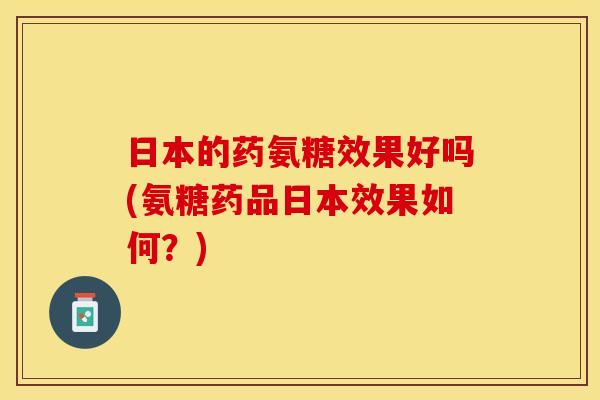 日本的药氨糖效果好吗(氨糖药品日本效果如何？)