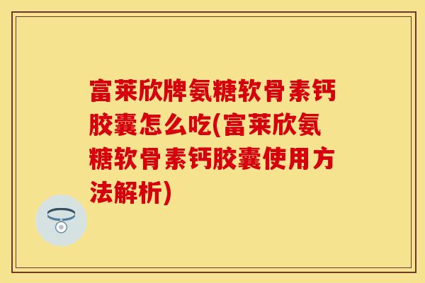 富莱欣牌氨糖软骨素钙胶囊怎么吃(富莱欣氨糖软骨素钙胶囊使用方法解析)
