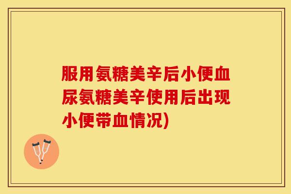 服用氨糖美辛后小便血尿氨糖美辛使用后出现小便带血情况)