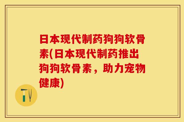 日本现代制药狗狗软骨素(日本现代制药推出狗狗软骨素，助力宠物健康)