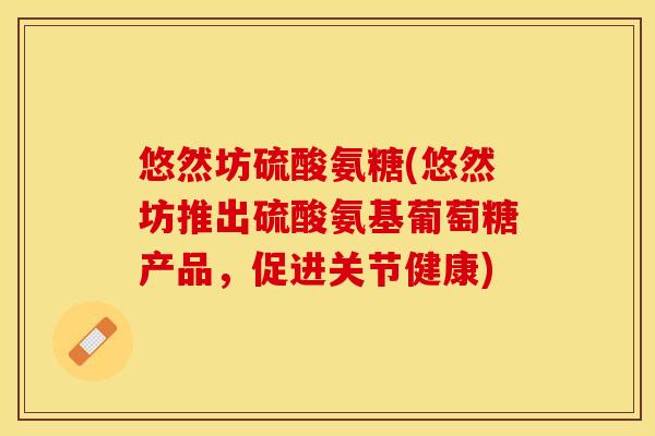悠然坊硫酸氨糖(悠然坊推出硫酸氨基葡萄糖产品,促进关节健康) 悠然坊硫酸氨糖(悠然坊推出硫酸氨基葡萄糖产品,促进关节健康)