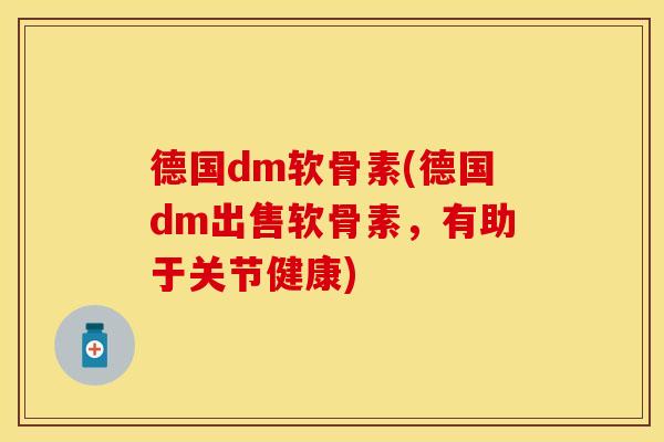 德国dm软骨素(德国dm出售软骨素，有助于关节健康)