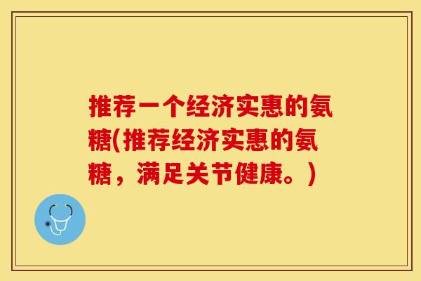 推荐一个经济实惠的氨糖(推荐经济实惠的氨糖，满足关节健康。)