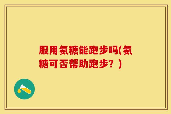 服用氨糖能跑步吗(氨糖可否帮助跑步？)