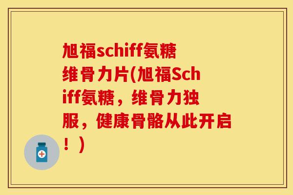 旭福schiff氨糖维骨力片(旭福Schiff氨糖，维骨力独服，健康骨骼从此开启！)